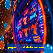 jogos igual date ariane